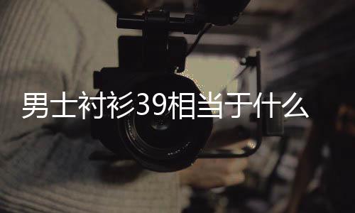 相当么尺码男士于什衬衫