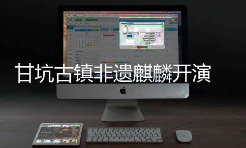 新登开演字文场旅焕非遗甘坑古镇 数麒麟