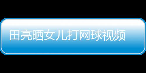 儿打网球碟训业兼言太田亮练学累顾直晒女视频 森