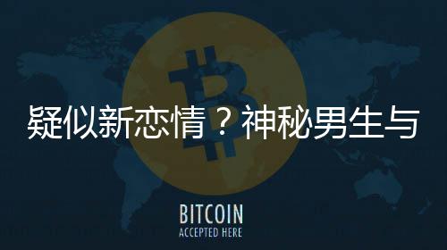 新恋男生疑似与阚腰吃同行神秘手搂剩饭情清子 牵