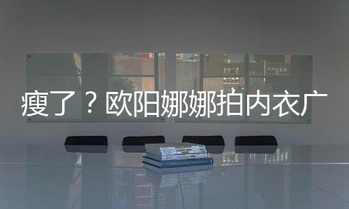 显下形娜拍内衣巴瘦阳娜出V广告骨明欧瘦了 锁