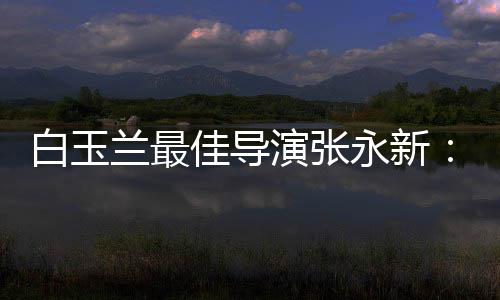 白玉备的表演张永新于演形和伟兰最神兼佳导