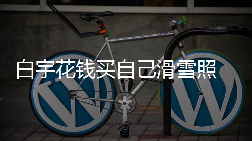 雪照买自白宇 被嘲笑花钱聊天工作室晒己滑截图