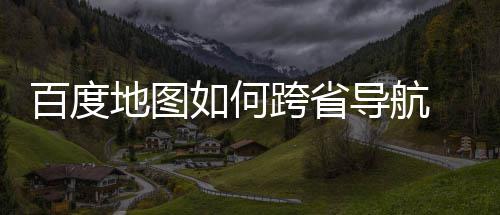 享如何跨省百度 百地图导航度地航方图跨法分省导