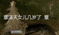 章泽天女儿几岁了  章泽天晒与女儿合照自曝以为是姐妹