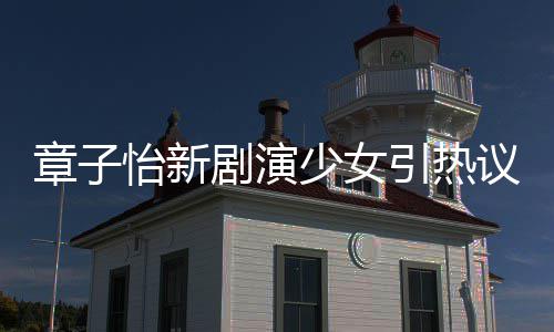 章子章子怡新引热议 怡赋少女上阳饰演什么剧演角色