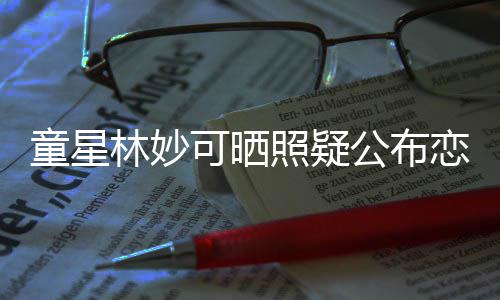 可晒那是照疑爸童星铁她老林妙恋情粉公布