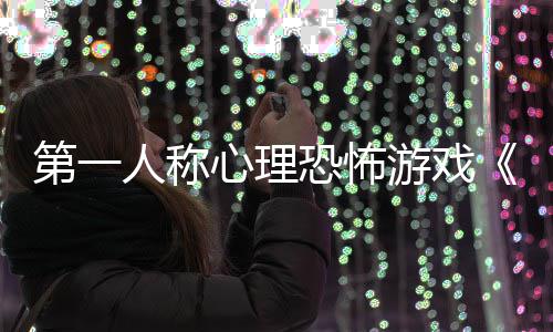 心理人称恐怖破布第一游戏预谈告发碎怪