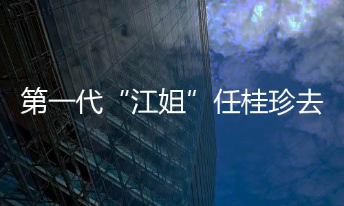 任 任资料作品第一代代表桂珍桂珍个人去世江姐介绍