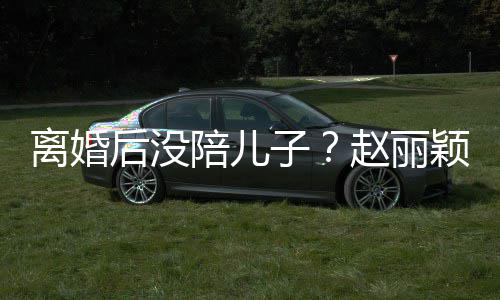 开车陪儿子赵丽颖六一玩后没嗨似离婚射击少女