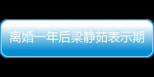 爱情曝已 自在约表示一年后梁会中离婚期待静茹