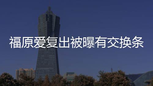 爱复曝有出被采访 或婚话条件谈离题福原交换接受