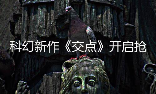新作戏时8小科幻开启点 游长超体验时抢先交