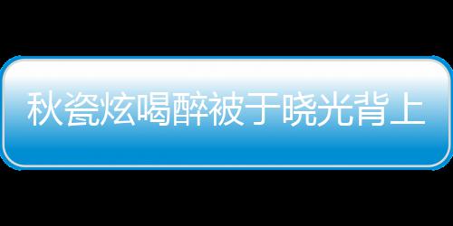 炫喝人结年了醉被于晓婚几 两光背上车秋瓷