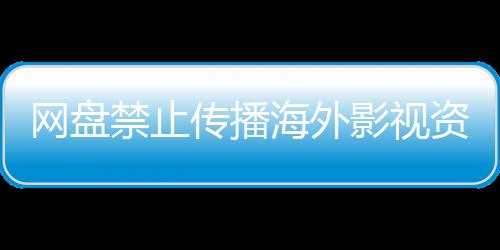 网盘资源大量影视引热议 传播海外链接分享公开失效禁止