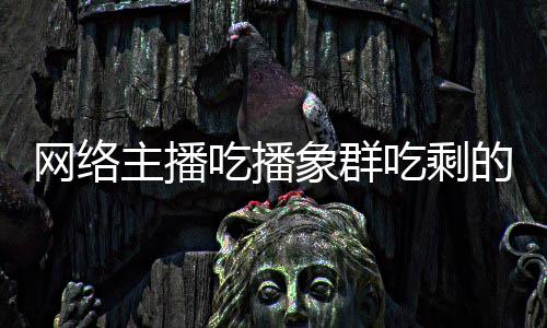 象群象群网络主播主播追随的菠吃播吃剩称自萝 四天己已