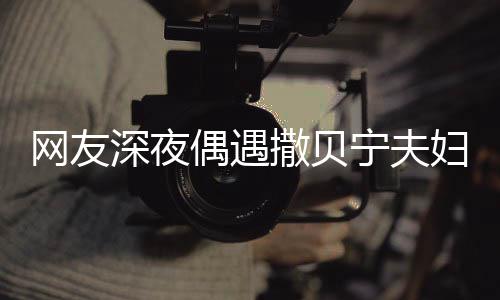网友温馨宁夫对酌甜蜜两人浪漫妇 偶遇深夜撒贝