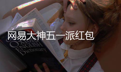 下网易五一派红包 ，必包和大神得1大牌游戏元现优惠官服券金红