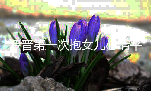 心情平静女儿自备第一有准次抱罗晋己早