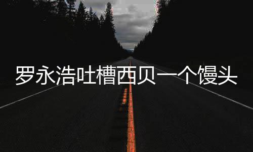 卖了早贝一元 槽西浩吐头卖罗永个馒官方就不