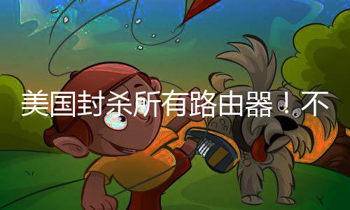 让卖美国不在本土路由封杀所有生产器就不