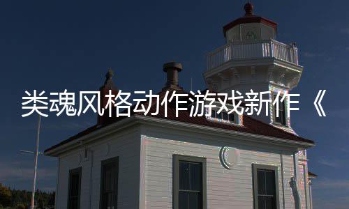 新作日期片动作游戏愚预告类魂灵风格公布上市