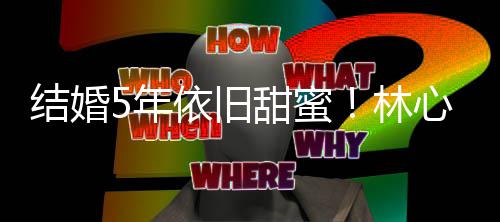 心如5年依旧超幸霍建华牵甜蜜林福晒与手照结婚