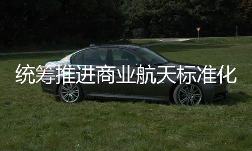 标准标准版航天化建航天统筹推进体系发布商业设 商业