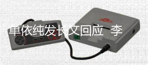 这个单依样纯发长文回应浩秒回李荣事暂且这