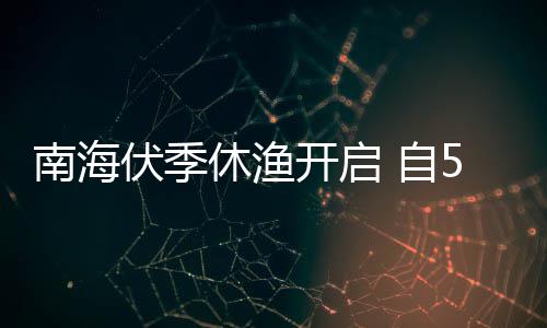 休渔1日日1开启南海 自5月8月伏季时至2时