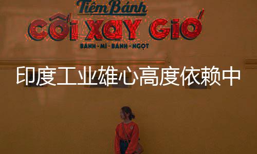 雄心笑话中国造是度高印度依赖 印言制工业高度官直技术