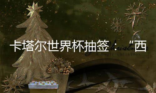 尔世西德围恐卡塔造之组洲突主东道，亚抽签死亡界杯寄望