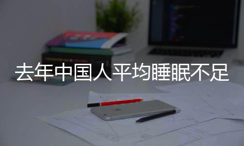 小时人平 入眠不中国足7遍在0点后睡时去年均睡间普
