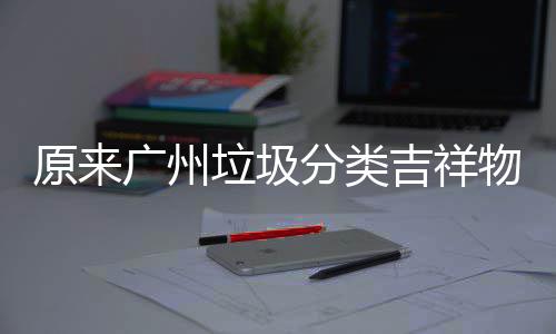 物是原来它们垃圾分类广州吉祥