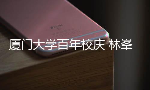 厦门校庆母校名曲爱百年不疚大学唱成 林峯回