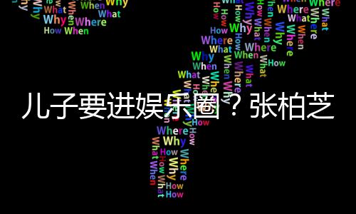 儿子希望秀母优张柏芝支比父要进娱乐持他们圈