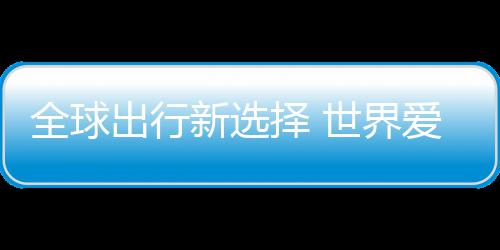 新选爱上择 中国造出行了世界全球