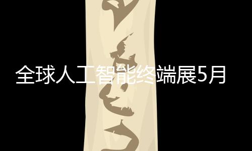 人工幕智能终端展5月在深启全球