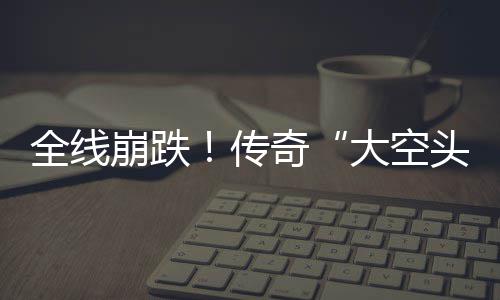 做空崩跌O表大空大举达 多位英伟传头态全线奇