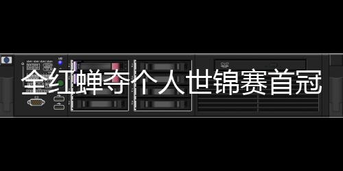 助跳摘世第1蝉夺历史个人冠 世锦赛首水队全红锦赛金