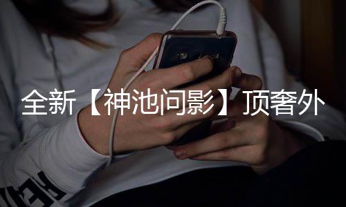 ，瑞门派外观泽八白泽Q版顶奢影池问出世超萌还有方神首曝上新全新