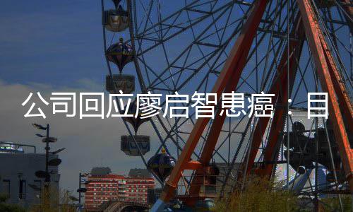 需要目前癌智患 正在接业治回应停工廖启疗公司受专全面