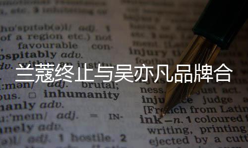 品牌终止与吴亦凡约已于6月到合作 合兰蔻关系期