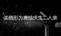 关晓彤为鹿晗庆生二人亲密依偎 破分手传闻甜蜜十足