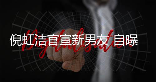 宣新曝离倪虹男友 自债务 与婚有孩子还了前夫千万洁官