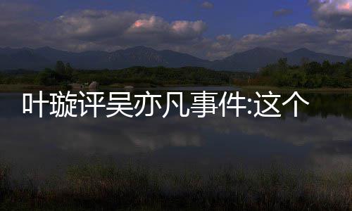 型抓网友评吴这得好点赞叶璇亦凡勇 获个典事件姐姐好