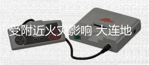 响 线部灾影闭大连地铁段封3号分路受附近火