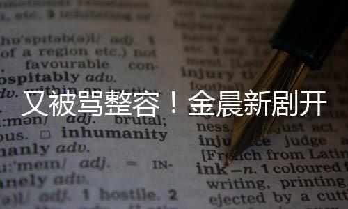 新剧容容貌骂整开播遭吐嘴歪鼻子又被槽怪金晨
