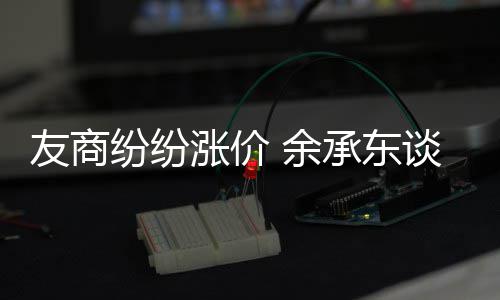 为手涨价涨价友商 余承东何不谈华纷纷机为