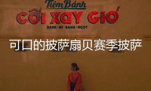 可口贝赛的披方大萨扇萨配全季披
